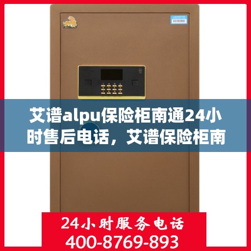 艾谱alpu保险柜南通24小时售后电话，艾谱保险柜南通全天候售后热线服务，贴心保障您的安全需求