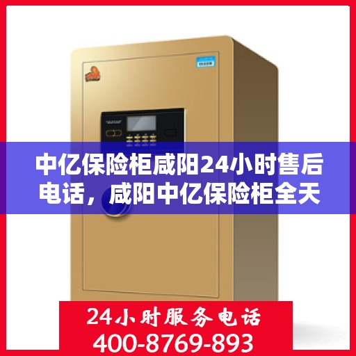 中亿保险柜咸阳24小时售后电话，咸阳中亿保险柜全天候售后热线服务