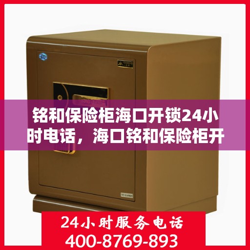 铭和保险柜海口开锁24小时电话，海口铭和保险柜开锁服务热线全天候响应