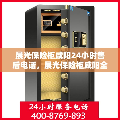 晨光保险柜咸阳24小时售后电话，晨光保险柜咸阳全天候售后热线服务电话