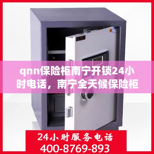 qnn保险柜南宁开锁24小时电话，南宁全天候保险柜开锁服务热线，专业开锁，QNN保险柜解锁无忧