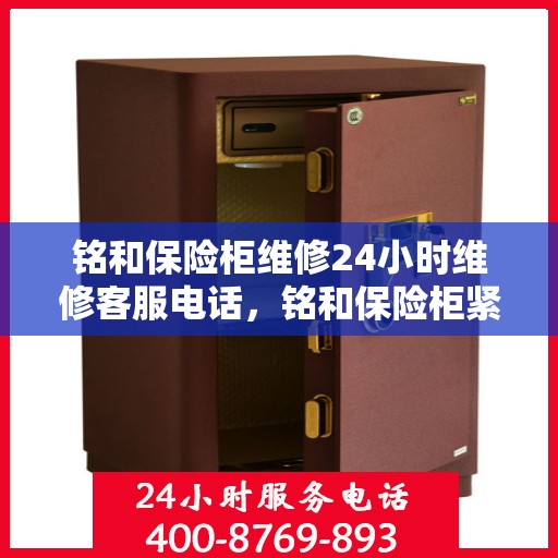 铭和保险柜维修24小时维修客服电话，铭和保险柜紧急维修服务，全天候客服热线，快速响应您的需求！