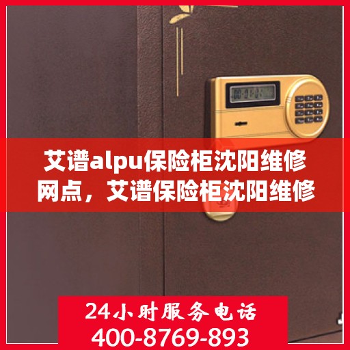 艾谱alpu保险柜沈阳维修网点，艾谱保险柜沈阳维修中心专业服务解析