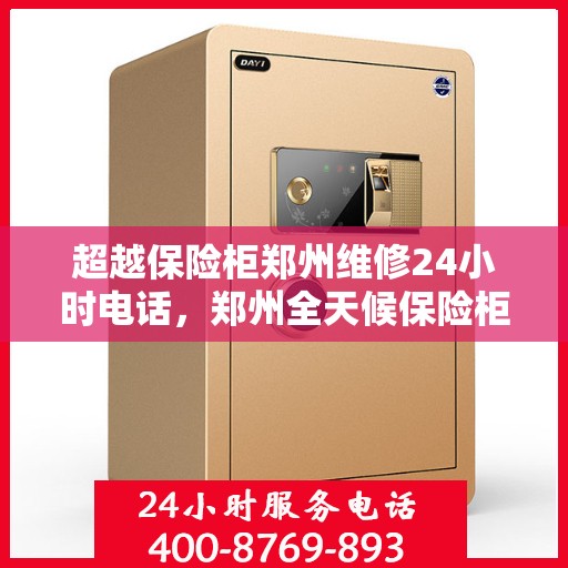 超越保险柜郑州维修24小时电话，郑州全天候保险柜维修服务热线，专业快速响应解锁、维修及售后支持