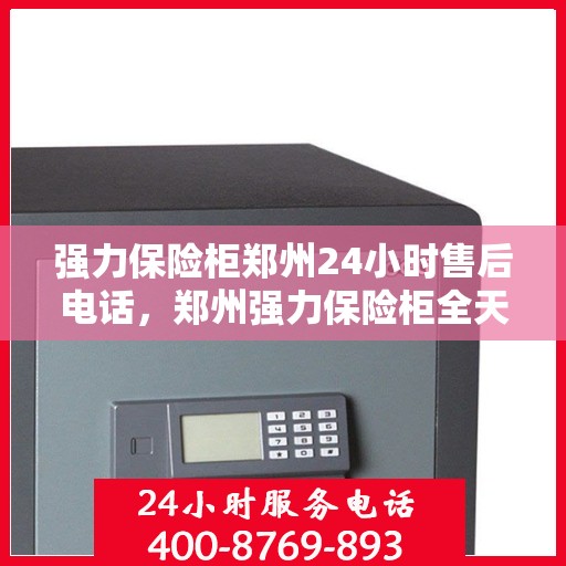 强力保险柜郑州24小时售后电话，郑州强力保险柜全天候售后热线电话支持