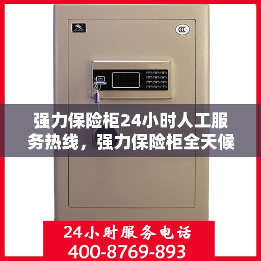 强力保险柜24小时人工服务热线，强力保险柜全天候人工服务热线，解锁安全与便捷的钥匙