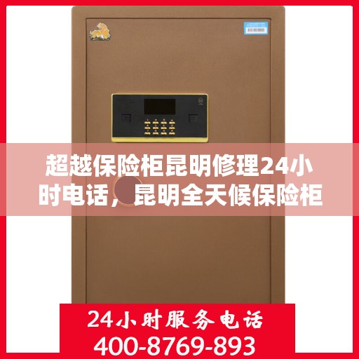 超越保险柜昆明修理24小时电话，昆明全天候保险柜维修服务热线，专业快速响应超越保险柜故障