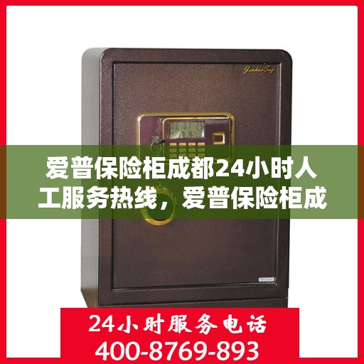 爱普保险柜成都24小时人工服务热线，爱普保险柜成都全天候人工服务热线，为您提供24小时无忧服务支持