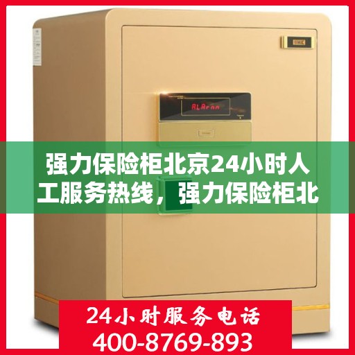 强力保险柜北京24小时人工服务热线，强力保险柜北京全天候人工服务热线支持，随时为您解答安全疑难
