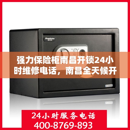 强力保险柜南昌开锁24小时维修电话，南昌全天候开锁维修服务，强力保险柜解锁与紧急维修热线