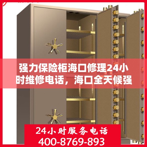强力保险柜海口修理24小时维修电话，海口全天候强力保险柜维修服务热线