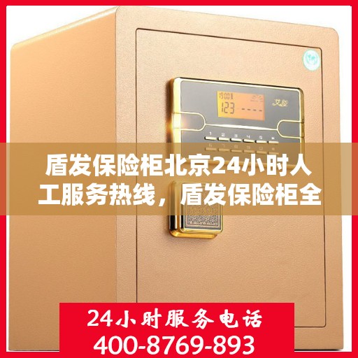 盾发保险柜北京24小时人工服务热线，盾发保险柜全天候北京服务热线，专业解答，无忧服务
