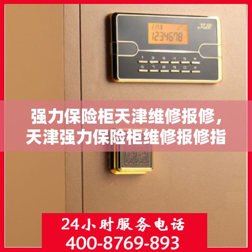 强力保险柜天津维修报修，天津强力保险柜维修报修指南