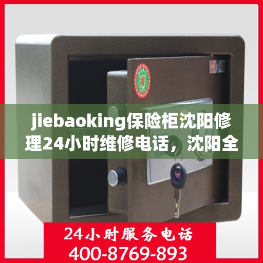 jiebaoking保险柜沈阳修理24小时维修电话，沈阳全天候保险柜维修服务，专业修理、快速响应电话！