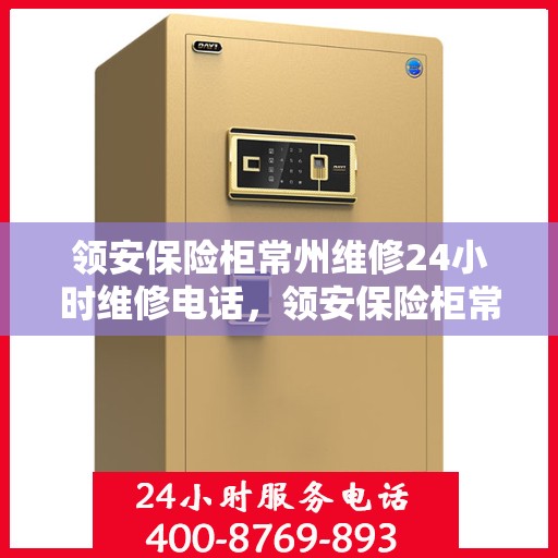 领安保险柜常州维修24小时维修电话，领安保险柜常州紧急维修热线全天候为您服务