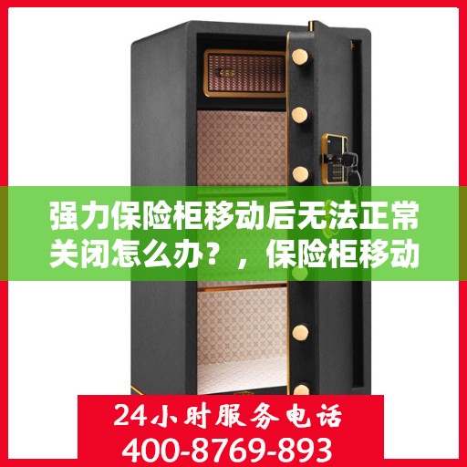 强力保险柜移动后无法正常关闭怎么办？，保险柜移动后故障处理指南，如何解决强力保险柜无法正常关闭的问题？