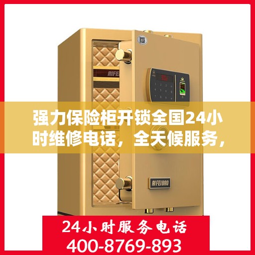 强力保险柜开锁全国24小时维修电话，全天候服务，强力保险柜开锁及全国维修热线