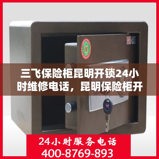 三飞保险柜昆明开锁24小时维修电话，昆明保险柜开锁维修电话，全天候服务，专业开锁无忧