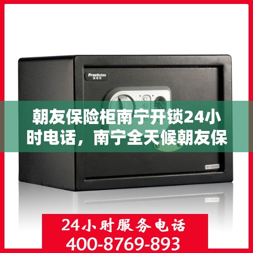 朝友保险柜南宁开锁24小时电话，南宁全天候朝友保险柜开锁服务热线