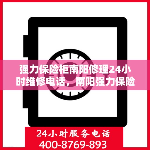 强力保险柜南阳修理24小时维修电话，南阳强力保险柜紧急维修服务，全天候专业修理团队热线电话公开