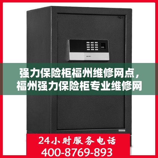 强力保险柜福州维修网点，福州强力保险柜专业维修网点，全方位服务保障您的安全锁事无忧