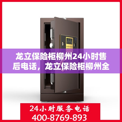 龙立保险柜柳州24小时售后电话，龙立保险柜柳州全天候售后热线及服务指南