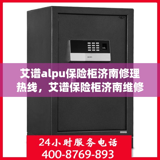 艾谱alpu保险柜济南修理热线，艾谱保险柜济南维修服务热线，专业解决保险柜故障问题