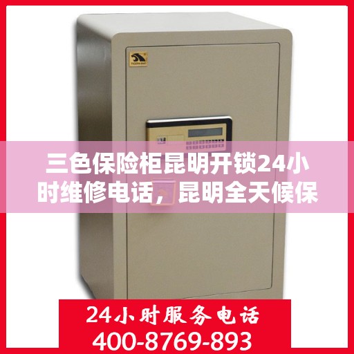 三色保险柜昆明开锁24小时维修电话，昆明全天候保险柜开锁维修服务热线，专业解锁三色保险柜，快速响应24小时维修电话