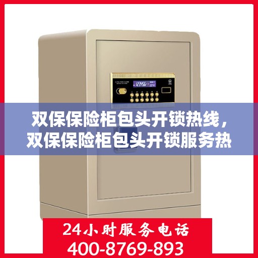 双保保险柜包头开锁热线，双保保险柜包头开锁服务热线，专业解锁，安全无忧