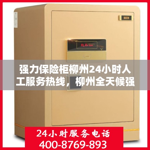 强力保险柜柳州24小时人工服务热线，柳州全天候强力保险柜服务热线，贴心人工协助保障您的安全
