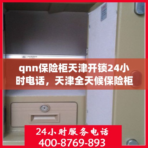 qnn保险柜天津开锁24小时电话，天津全天候保险柜开锁服务热线，专业开锁，快速响应！