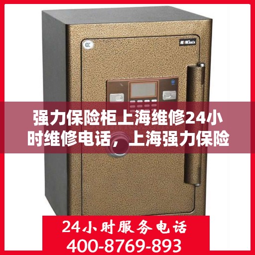 强力保险柜上海维修24小时维修电话，上海强力保险柜紧急维修服务，全天候专业维修团队热线电话