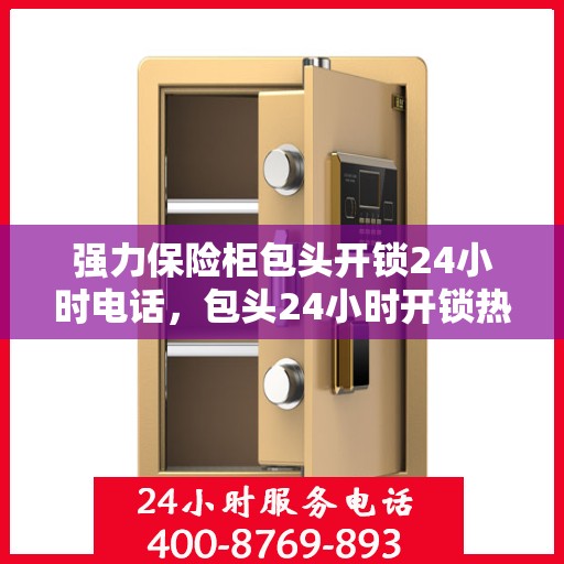 强力保险柜包头开锁24小时电话，包头24小时开锁热线，强力保险柜解锁专业服务