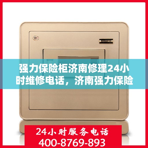 强力保险柜济南修理24小时维修电话，济南强力保险柜紧急修理服务，全天候专业维修热线