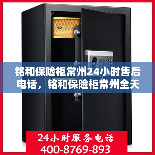 铭和保险柜常州24小时售后电话，铭和保险柜常州全天候售后热线服务电话