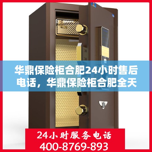 华鼎保险柜合肥24小时售后电话，华鼎保险柜合肥全天候售后热线服务电话曝光