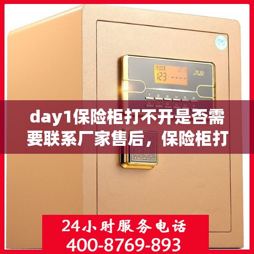 day1保险柜打不开是否需要联系厂家售后，保险柜打不开，该如何应对？联系厂家售后是否明智之选？