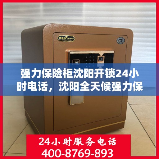 强力保险柜沈阳开锁24小时电话，沈阳全天候强力保险柜开锁服务热线