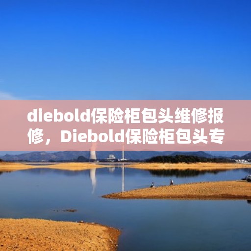 diebold保险柜包头维修报修，Diebold保险柜包头专业维修与报修服务