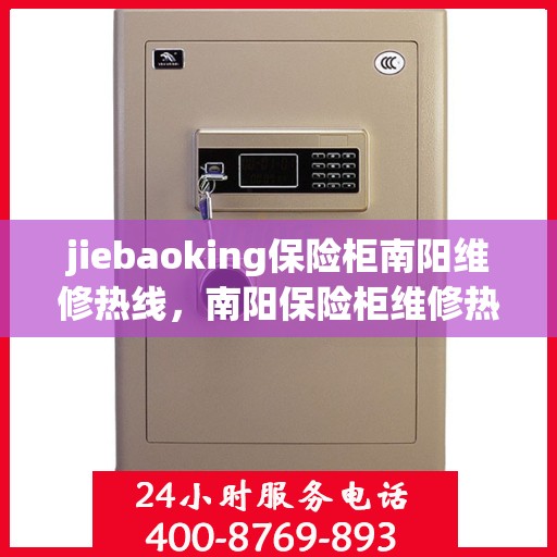 jiebaoking保险柜南阳维修热线，南阳保险柜维修热线，专业解锁服务，JieBaoOk保险柜售后无忧