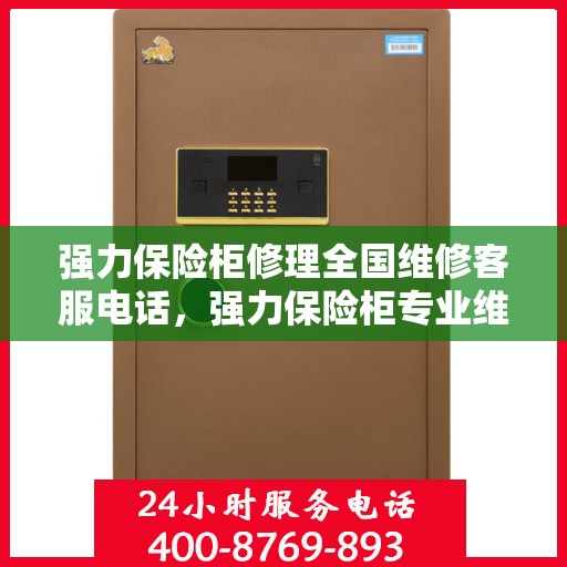 强力保险柜修理全国维修客服电话，强力保险柜专业维修服务，全国客服电话一键解决故障