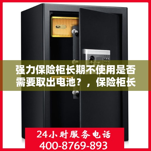 强力保险柜长期不使用是否需要取出电池？，保险柜长期不使用时的电池处理指南，是否需要取出电池？