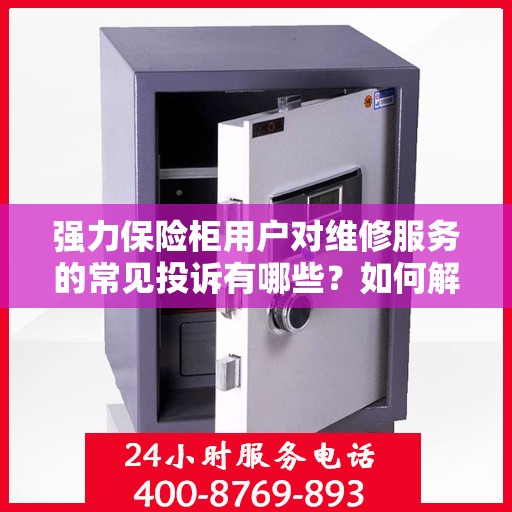 强力保险柜用户对维修服务的常见投诉有哪些？如何解决？，深度解析强力保险柜维修服务投诉热点及解决方案指南