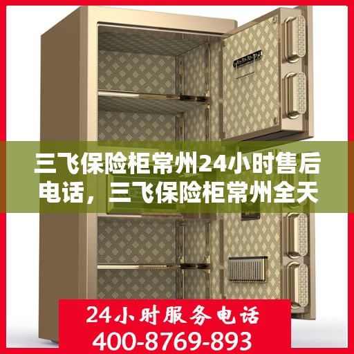 三飞保险柜常州24小时售后电话，三飞保险柜常州全天候售后热线，贴心服务不打烊