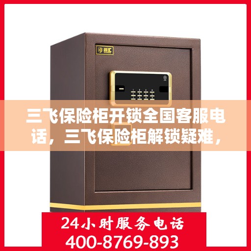 三飞保险柜开锁全国客服电话，三飞保险柜解锁疑难，全国客服热线为您解答