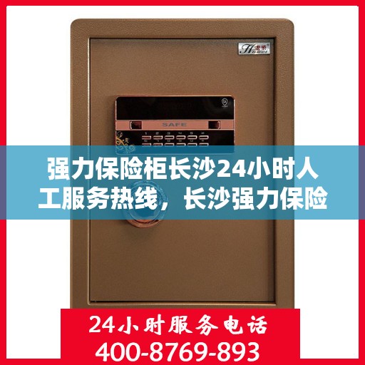 强力保险柜长沙24小时人工服务热线，长沙强力保险柜全天候人工服务热线，随时为您解答安全疑难