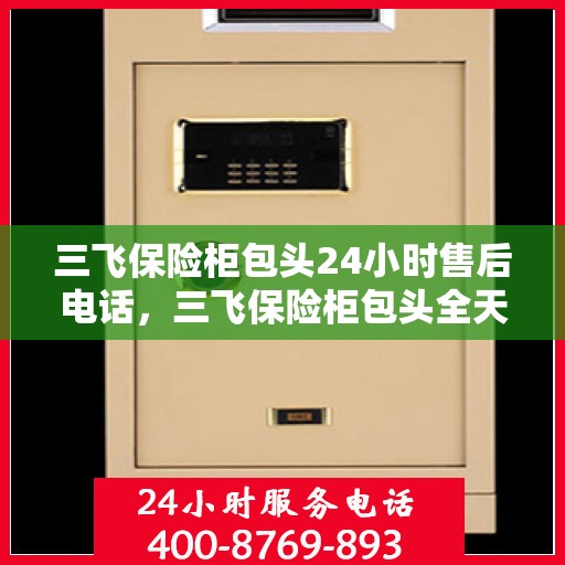 三飞保险柜包头24小时售后电话，三飞保险柜包头全天候售后热线及服务指南