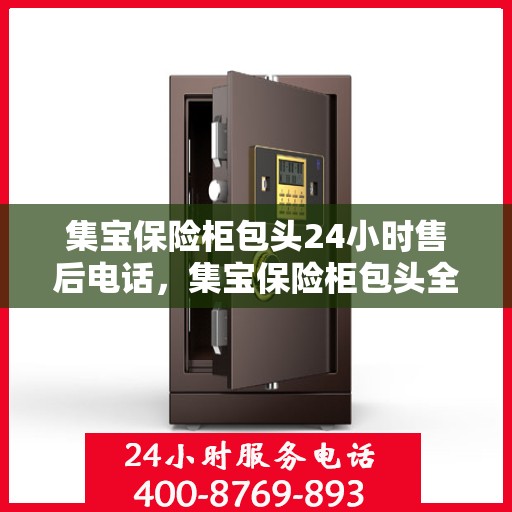集宝保险柜包头24小时售后电话，集宝保险柜包头全天候售后热线服务指南