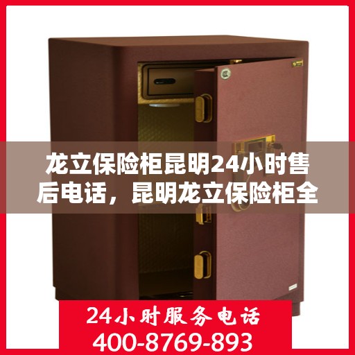 龙立保险柜昆明24小时售后电话，昆明龙立保险柜全天候售后热线服务电话