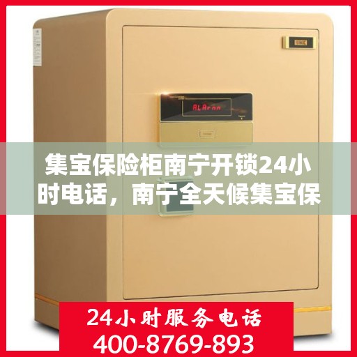 集宝保险柜南宁开锁24小时电话，南宁全天候集宝保险柜开锁服务热线